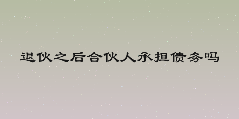 退伙之后合伙人承担债务吗