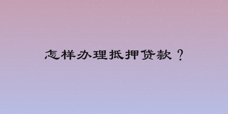 怎样办理抵押贷款？
