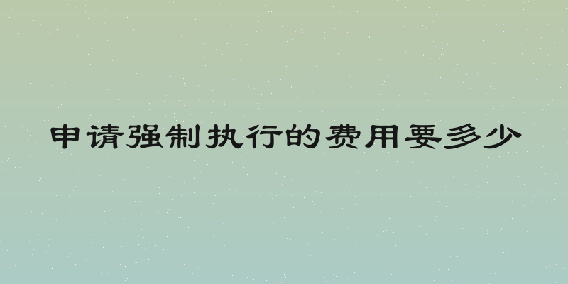 申请强制执行的费用要多少
