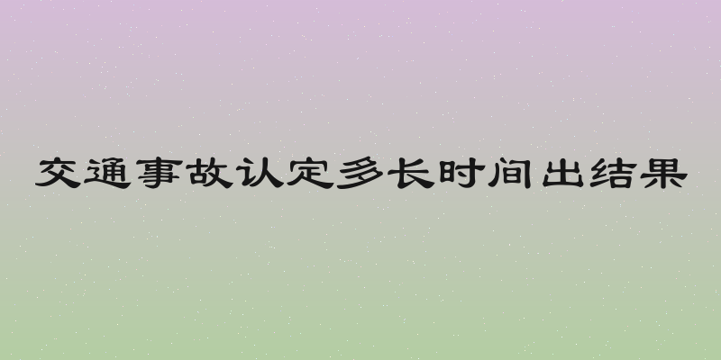 交通事故认定多长时间出结果