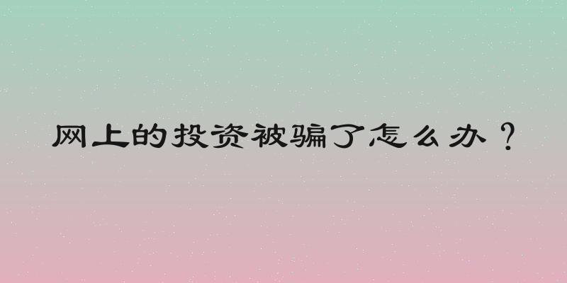 网上的投资被骗了怎么办？