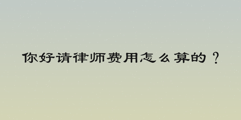 你好请律师费用怎么算的？