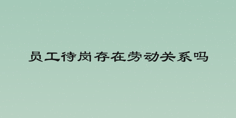 员工待岗存在劳动关系吗