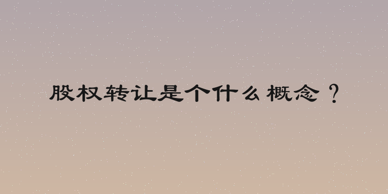 股权转让是个什么概念？