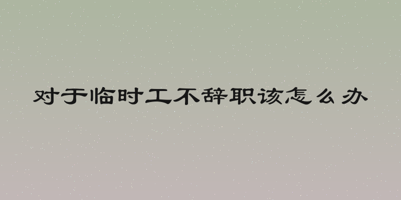 对于临时工不辞职该怎么办