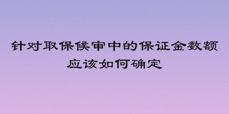 针对取保候审中的保证金数额应该如何确定