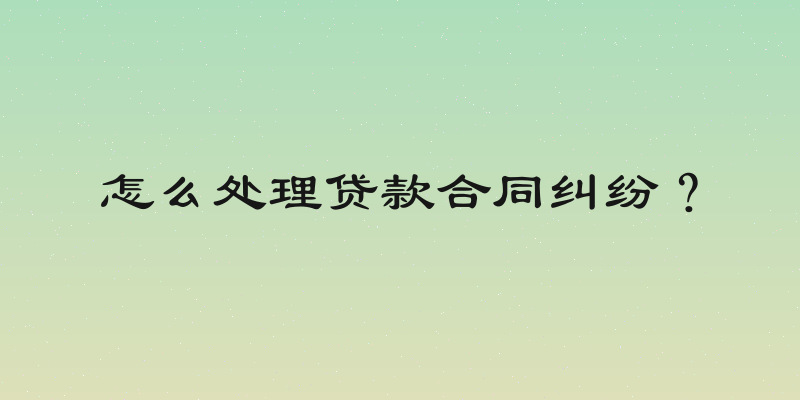 怎么处理贷款合同纠纷？