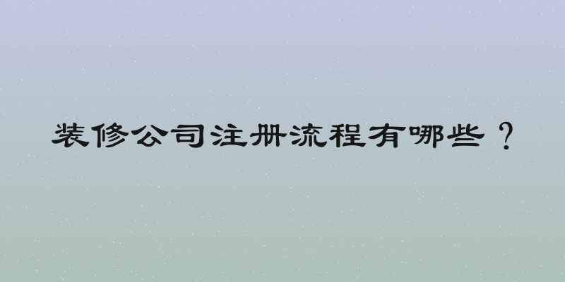 装修公司注册流程有哪些？