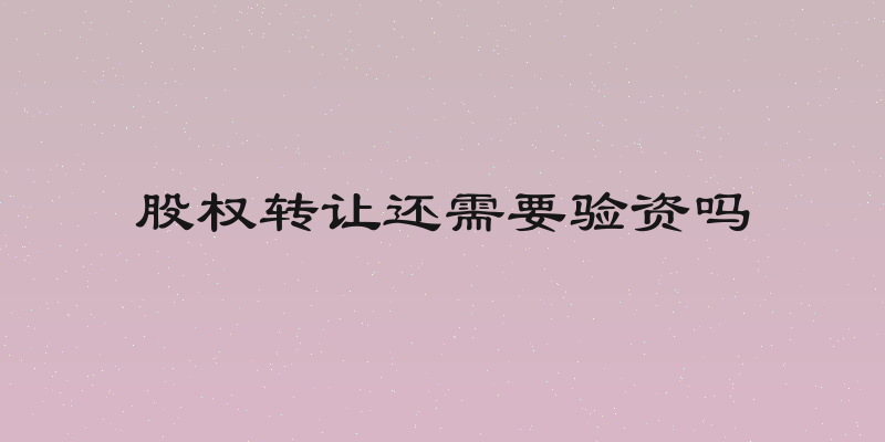 股权转让还需要验资吗