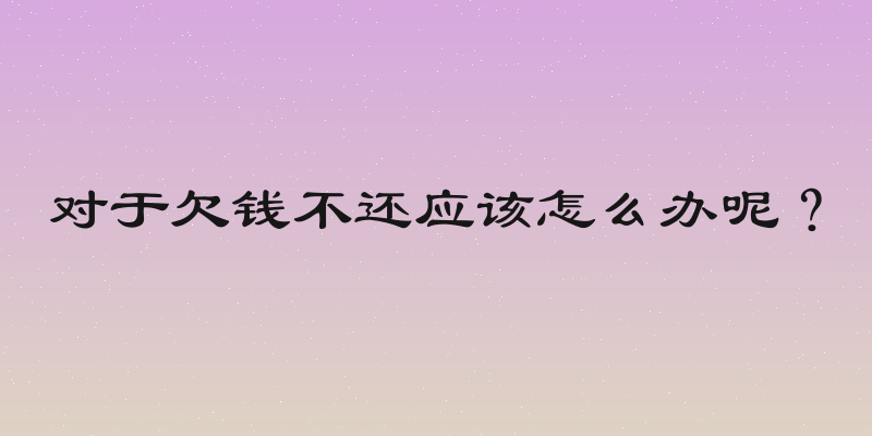 对于欠钱不还应该怎么办呢？
