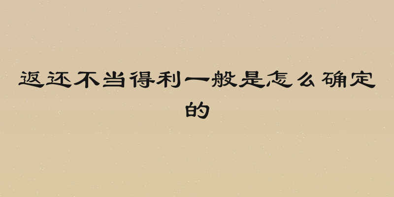 返还不当得利一般是怎么确定的