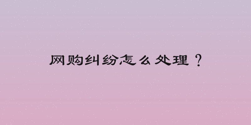 网购纠纷怎么处理？