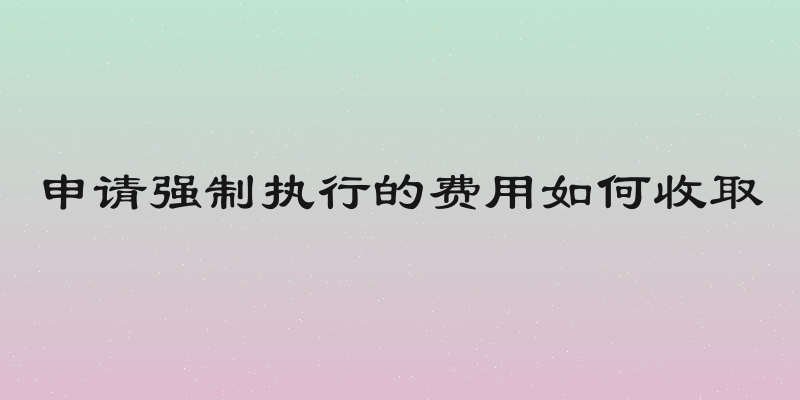 申请强制执行的费用如何收取