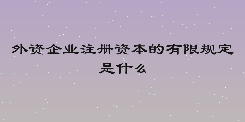 外资企业注册资本的有限规定是什么
