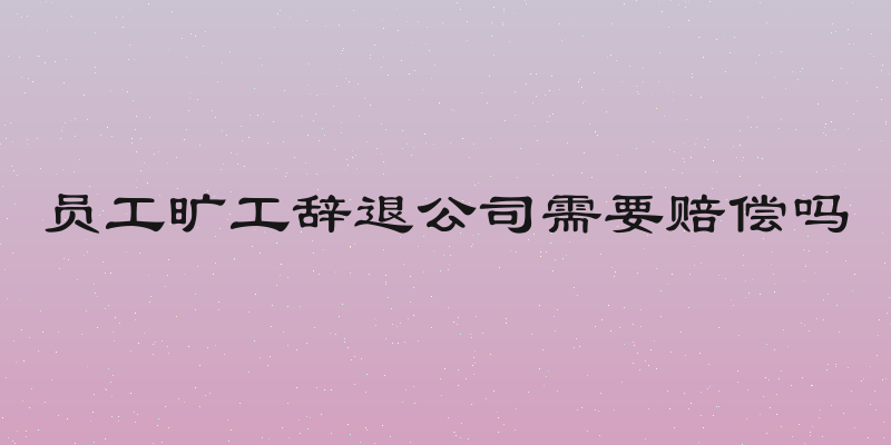 员工旷工辞退公司需要赔偿吗