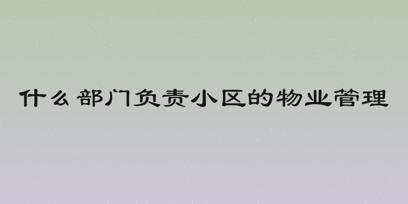 什么部门负责小区的物业管理