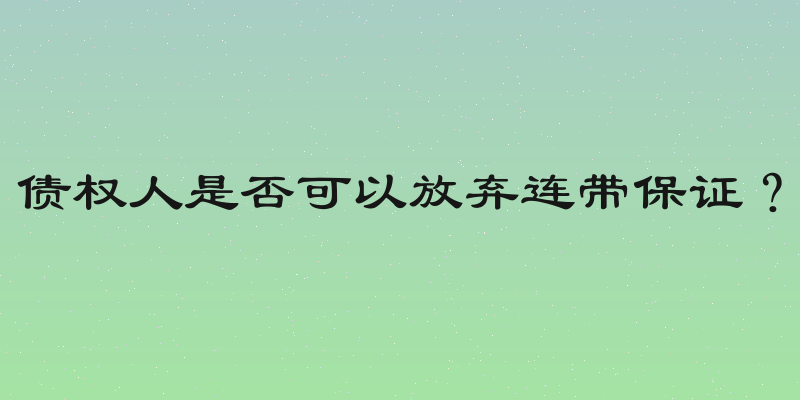 债权人是否可以放弃连带保证？