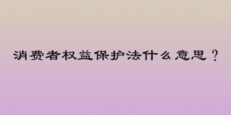 消费者权益保护法什么意思？
