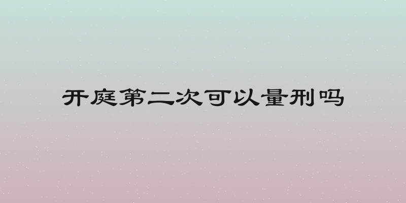 开庭第二次可以量刑吗