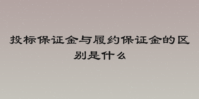 投标保证金与履约保证金的区别是什么