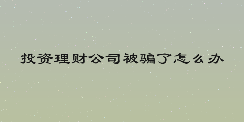 投资理财公司被骗了怎么办