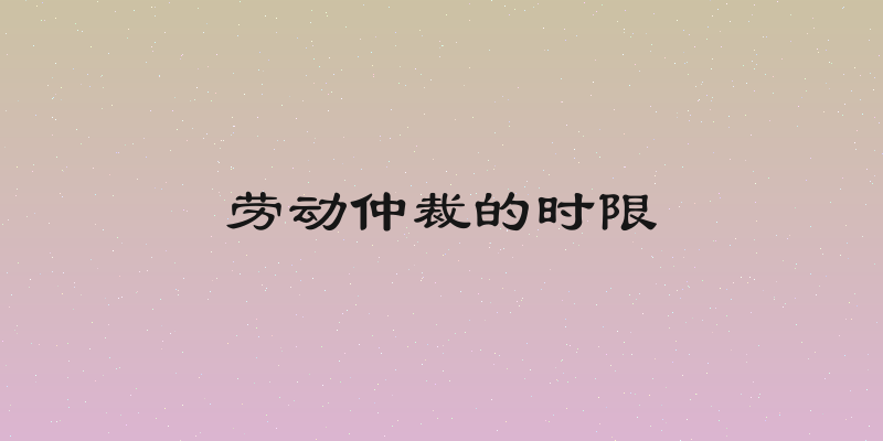 劳动仲裁的时限
