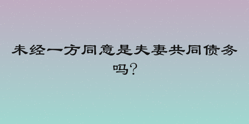 未经一方同意是夫妻共同债务吗?