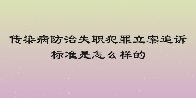 传染病防治失职犯罪立案追诉标准是怎么样的