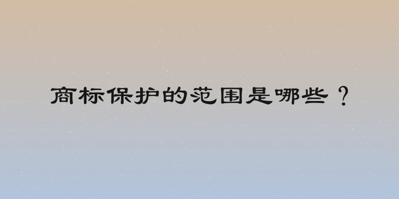 商标保护的范围是哪些？