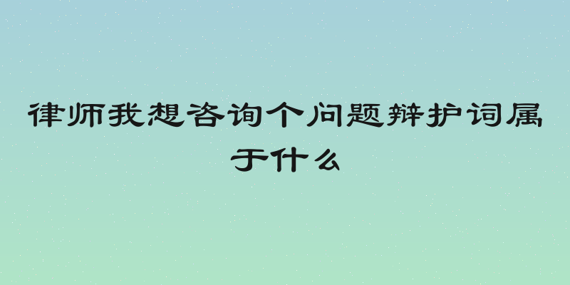律师我想咨询个问题辩护词属于什么