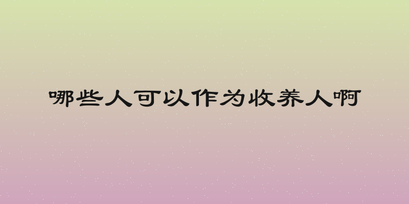 哪些人可以作为收养人啊