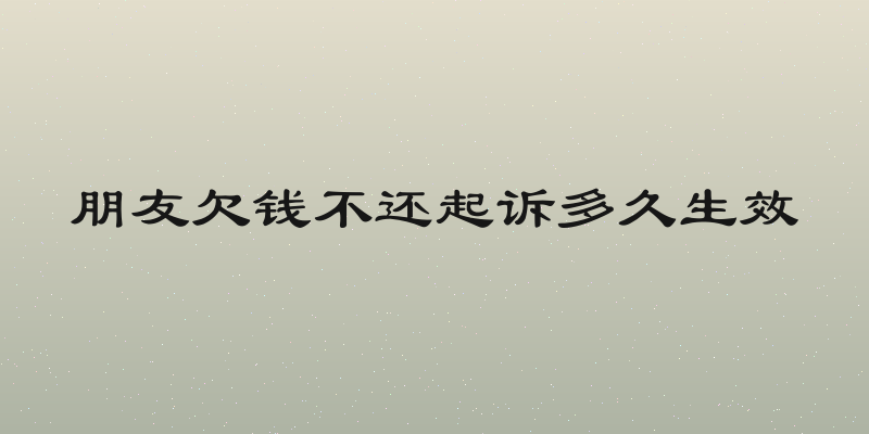 朋友欠钱不还起诉多久生效