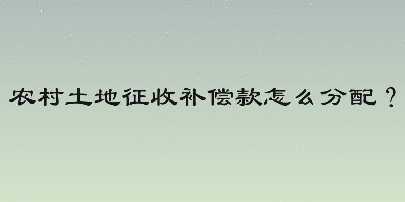 农村土地征收补偿款怎么分配？