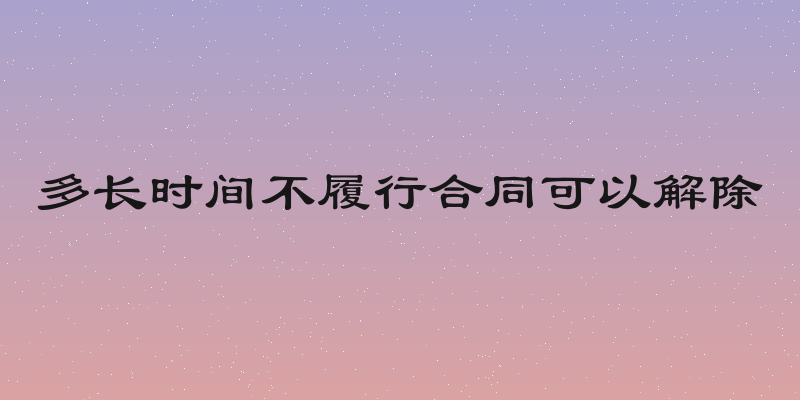 多长时间不履行合同可以解除