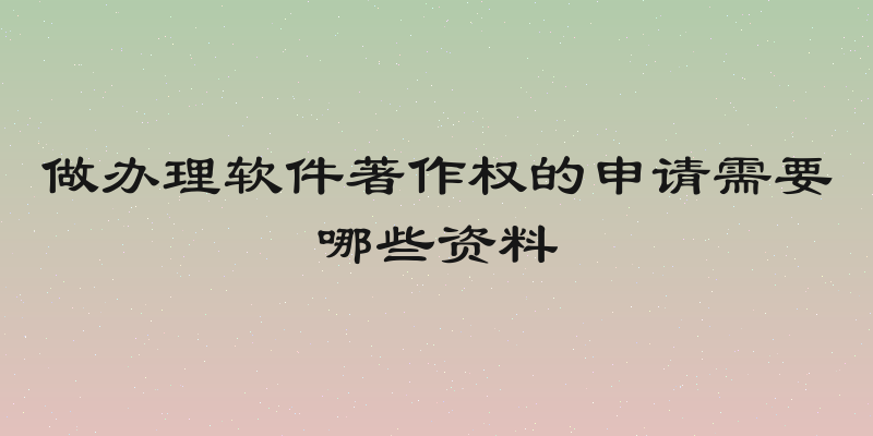 做办理软件著作权的申请需要哪些资料