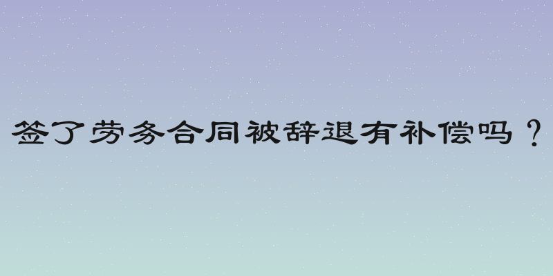 签了劳务合同被辞退有补偿吗？