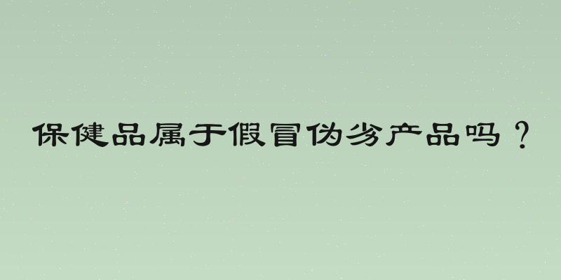 保健品属于假冒伪劣产品吗？