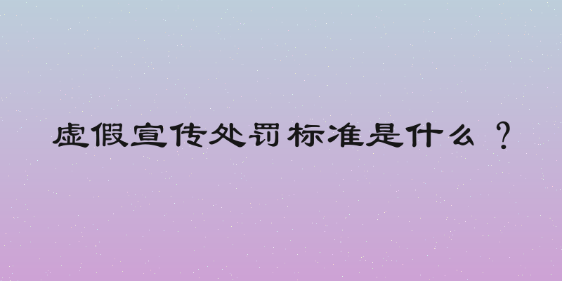 虚假宣传处罚标准是什么？