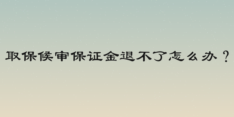取保候审保证金退不了怎么办？