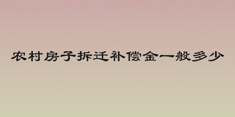 农村房子拆迁补偿金一般多少