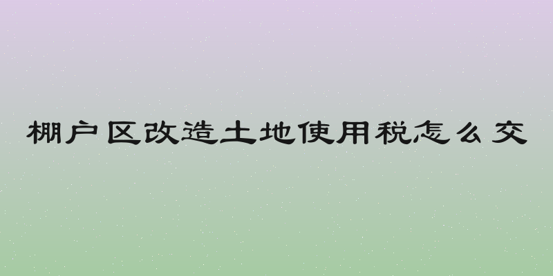 棚户区改造土地使用税怎么交