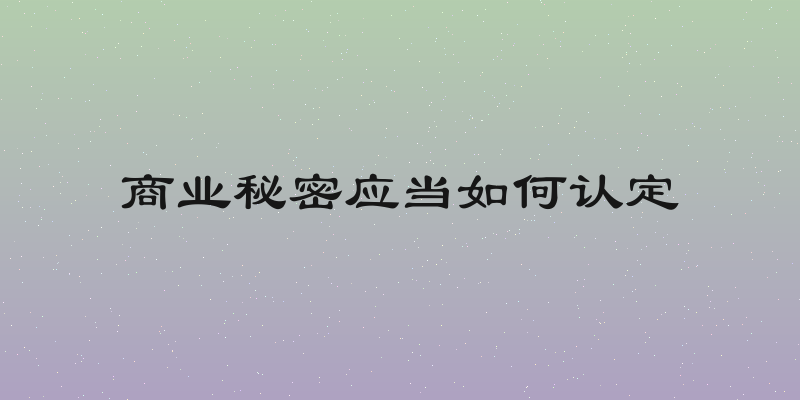 商业秘密应当如何认定