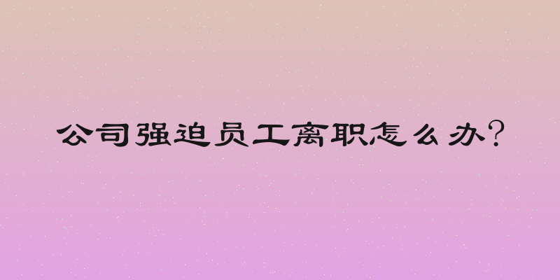 公司强迫员工离职怎么办?