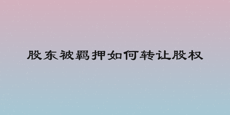 股东被羁押如何转让股权