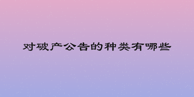 对破产公告的种类有哪些