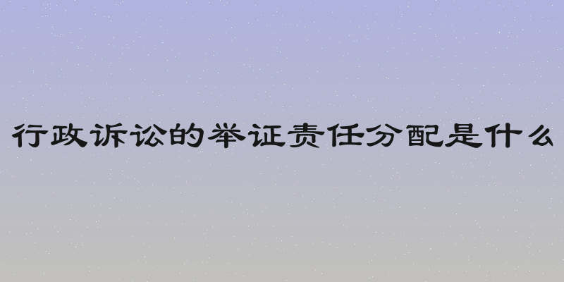 行政诉讼的举证责任分配是什么