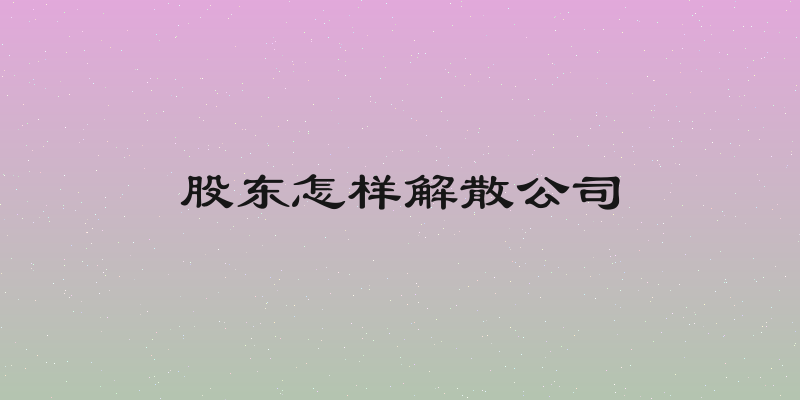 股东怎样解散公司
