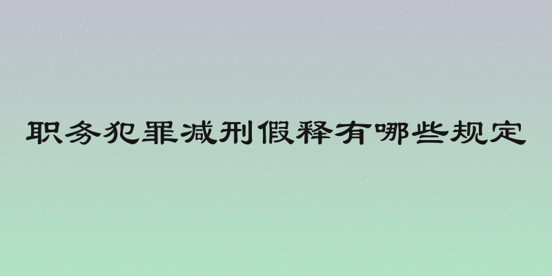 职务犯罪减刑假释有哪些规定