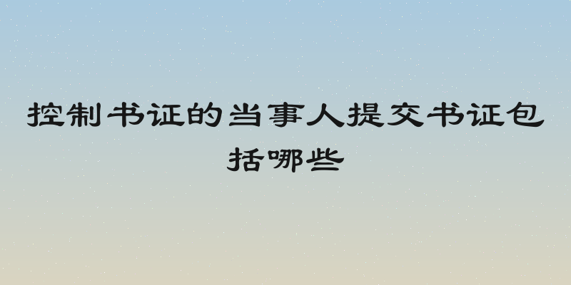 控制书证的当事人提交书证包括哪些