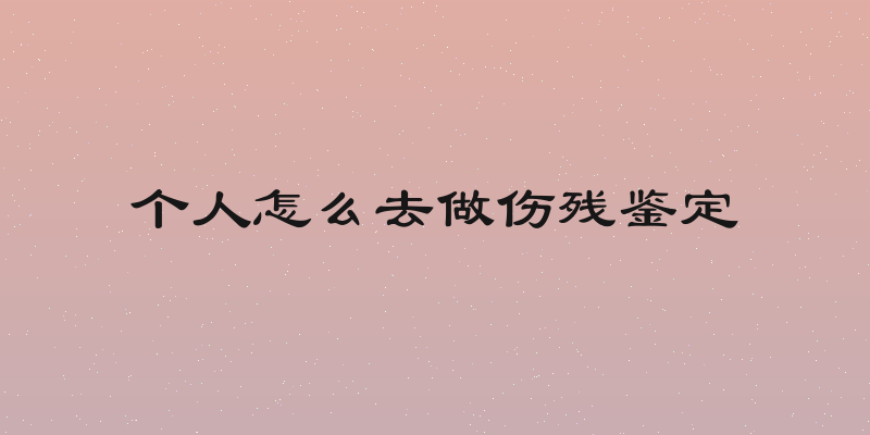 个人怎么去做伤残鉴定
